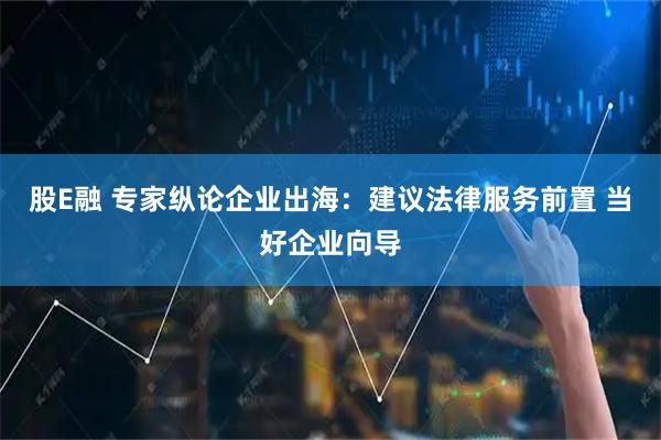 股E融 專家縱論企業(yè)出海：建議法律服務前置 當好企業(yè)向?qū)?>
                                        </div>
                                    </div>
                                </li>
<li>
                                    <div   id=